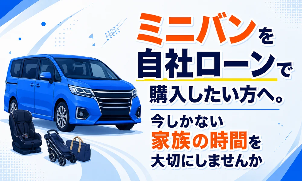 >ミニバンを自社ローンで購入したい方へ。今しかない家族の時間を大切にしませんか